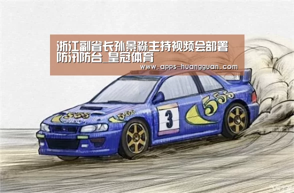 浙江副省长孙景淼主持视频会部署防汛防台_皇冠体育(图1) 皇冠体育下载