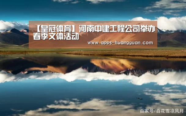 【皇冠体育】河南中建工程公司举办春季文体活动(图1) 皇冠体育