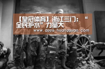 【皇冠体育】浙江三门:“全民护水”力量大(图1) 皇冠体育