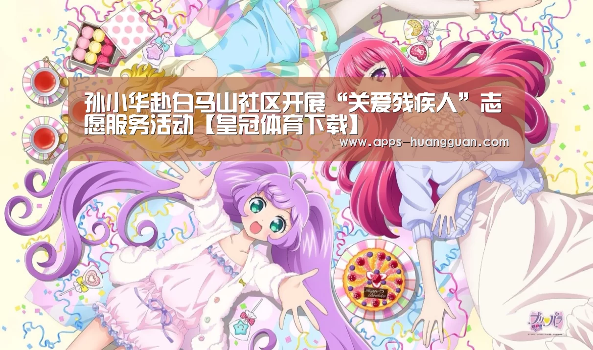 孙小华赴白马山社区开展“关爱残疾人”志愿服务活动【皇冠体育下载】(图1) 皇冠体育下载