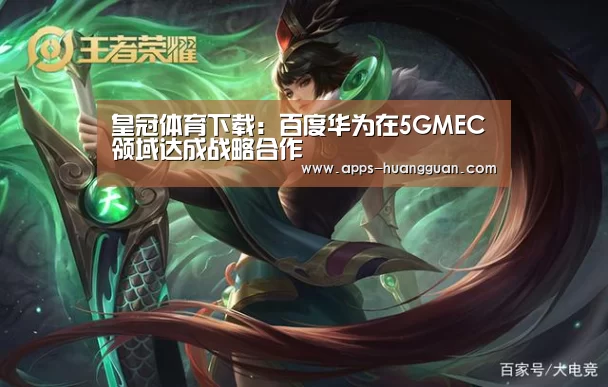 皇冠体育下载:百度华为在5GMEC领域达成战略合作(图3) 皇冠体育下载